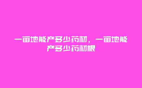 一亩地能产多少药材，一亩地能产多少药材根