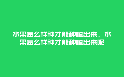 水果怎么样种才能种植出来，水果怎么样种才能种植出来呢