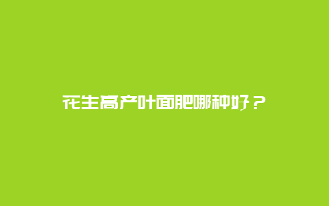 花生高产叶面肥哪种好？