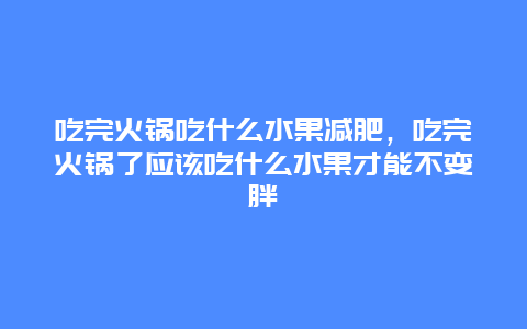 吃完火锅吃什么水果减肥，吃完火锅了应该吃什么水果才能不变胖