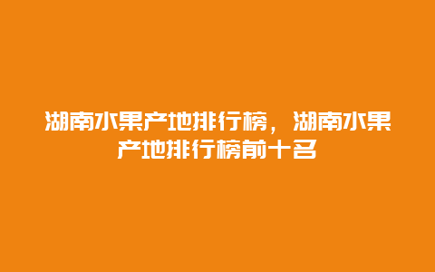 湖南水果产地排行榜，湖南水果产地排行榜前十名