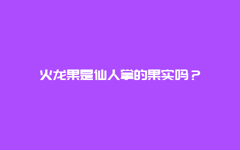 火龙果是仙人掌的果实吗？