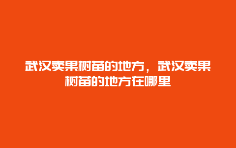 武汉卖果树苗的地方，武汉卖果树苗的地方在哪里