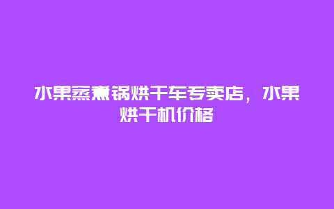 水果蒸煮锅烘干车专卖店，水果烘干机价格