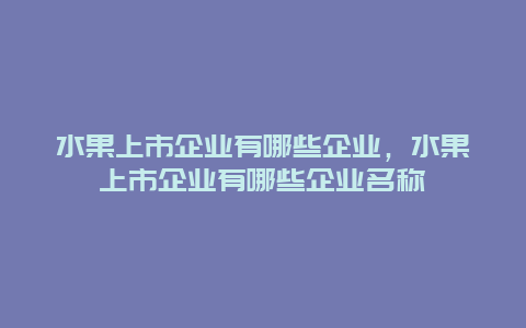 水果上市企业有哪些企业，水果上市企业有哪些企业名称