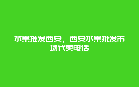 水果批发西安，西安水果批发市场代卖电话