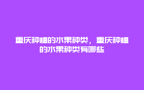 重庆种植的水果种类，重庆种植的水果种类有哪些