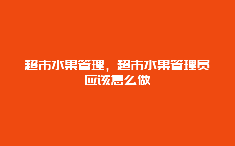 超市水果管理，超市水果管理员应该怎么做