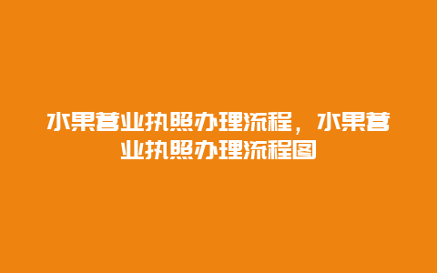 水果营业执照办理流程，水果营业执照办理流程图