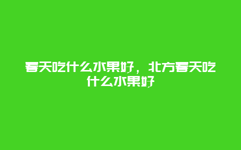 春天吃什么水果好，北方春天吃什么水果好