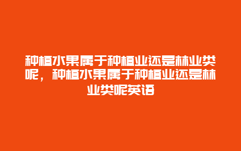 种植水果属于种植业还是林业类呢，种植水果属于种植业还是林业类呢英语