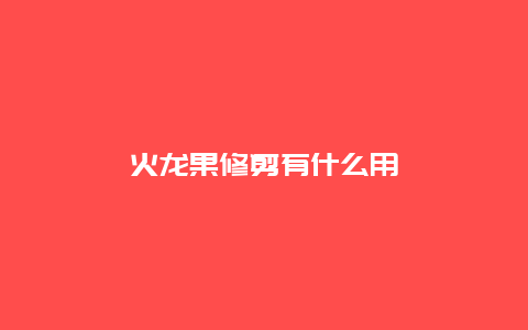 火龙果修剪有什么用