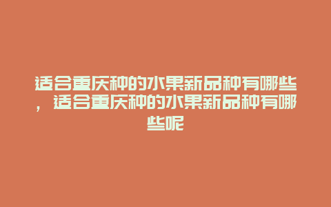 适合重庆种的水果新品种有哪些，适合重庆种的水果新品种有哪些呢