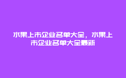 水果上市企业名单大全，水果上市企业名单大全最新