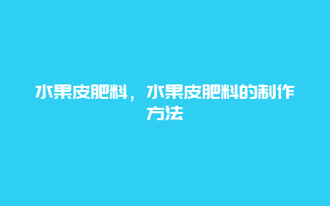 水果皮肥料，水果皮肥料的制作方法