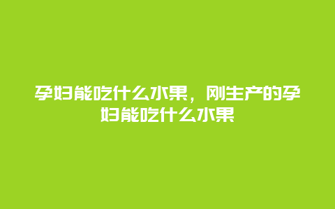 孕妇能吃什么水果，刚生产的孕妇能吃什么水果