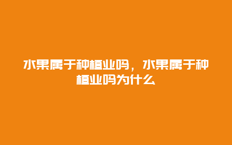 水果属于种植业吗，水果属于种植业吗为什么