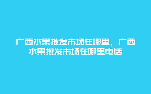 广西水果批发市场在哪里，广西水果批发市场在哪里电话