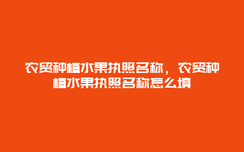 农贸种植水果执照名称，农贸种植水果执照名称怎么填