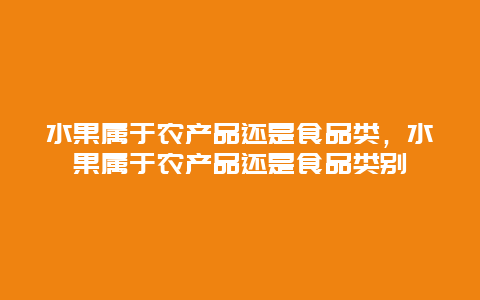 水果属于农产品还是食品类，水果属于农产品还是食品类别