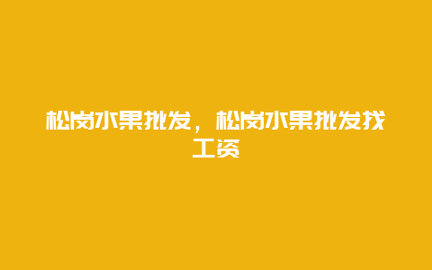 松岗水果批发，松岗水果批发找工资