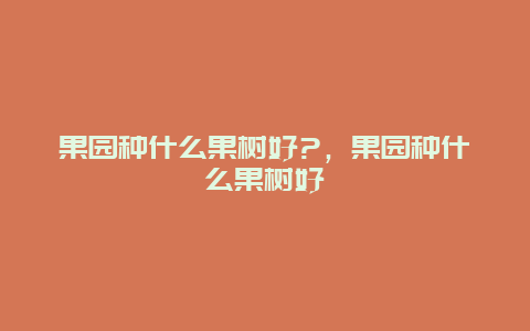 果园种什么果树好?，果园种什么果树好