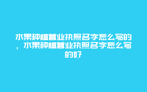 水果种植营业执照名字怎么写的，水果种植营业执照名字怎么写的好