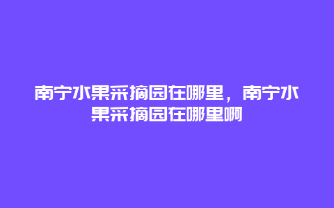 南宁水果采摘园在哪里，南宁水果采摘园在哪里啊