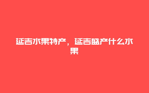 延吉水果特产，延吉盛产什么水果