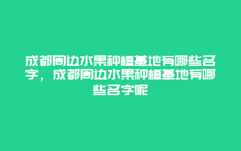 成都周边水果种植基地有哪些名字，成都周边水果种植基地有哪些名字呢