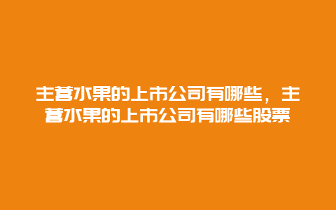 主营水果的上市公司有哪些，主营水果的上市公司有哪些股票