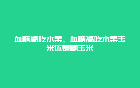 血糖高吃水果，血糖高吃水果玉米还是糯玉米