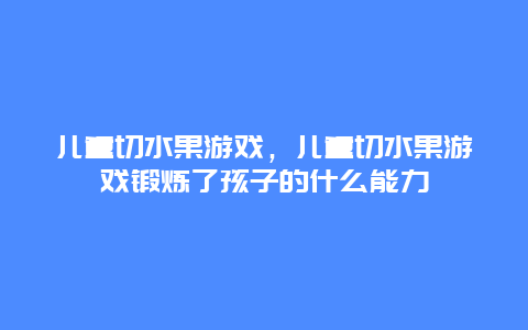 儿童切水果游戏，儿童切水果游戏锻炼了孩子的什么能力