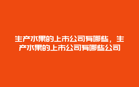 生产水果的上市公司有哪些，生产水果的上市公司有哪些公司