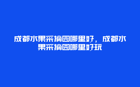 成都水果采摘园哪里好，成都水果采摘园哪里好玩