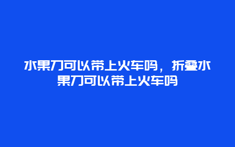 水果刀可以带上火车吗，折叠水果刀可以带上火车吗