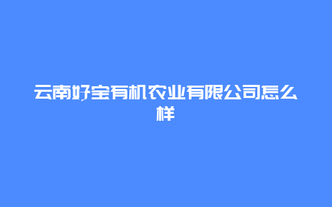 云南好宝有机农业有限公司怎么样