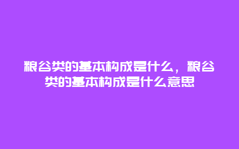 粮谷类的基本构成是什么，粮谷类的基本构成是什么意思