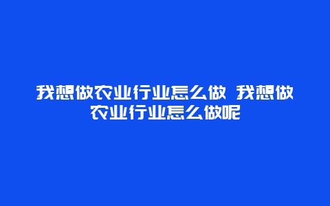 我想做农业行业怎么做 我想做农业行业怎么做呢