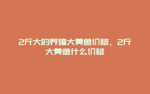 2斤大的养殖大黄鱼价格，2斤大黄鱼什么价格