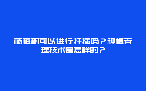 杨梅树可以进行扦插吗？种植管理技术是怎样的？