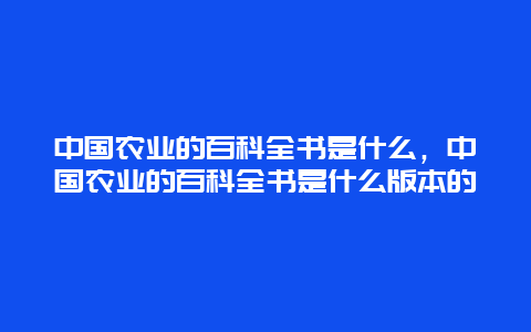 中国农业的百科全书是什么，中国农业的百科全书是什么版本的