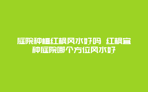 庭院种植红枫风水好吗 红枫宜种庭院哪个方位风水好