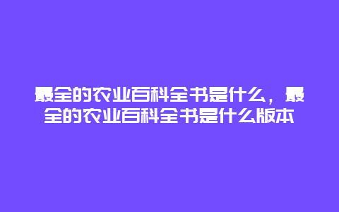 最全的农业百科全书是什么，最全的农业百科全书是什么版本