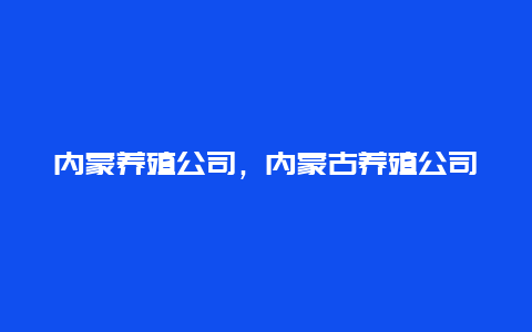 内蒙养殖公司，内蒙古养殖公司