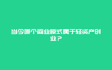 当今哪个商业模式属于轻资产创业？