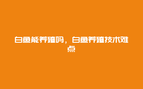 白鱼能养殖吗，白鱼养殖技术难点