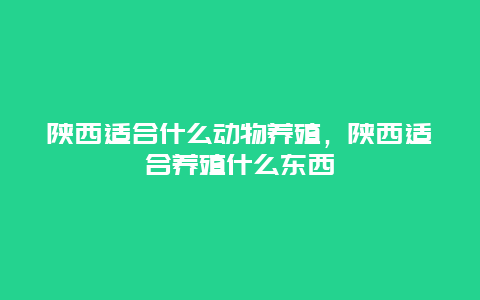 陕西适合什么动物养殖，陕西适合养殖什么东西