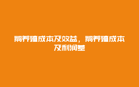 鹅养殖成本及效益，鹅养殖成本及利润差