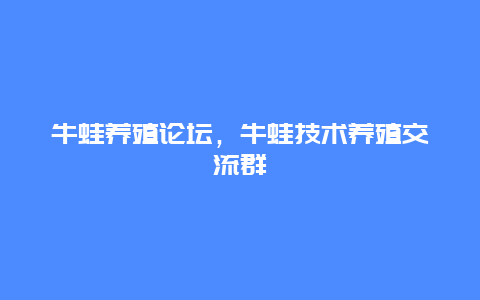 牛蛙养殖论坛，牛蛙技术养殖交流群